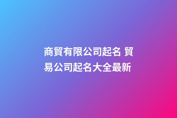 商貿有限公司起名 貿易公司起名大全最新